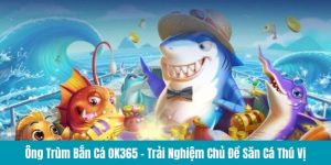 Ông trùm bắn cá tại nhà cái uy tín OK365